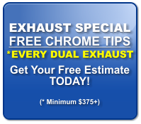 EXHAUST SPECIAL FREE CHROME TIPS *EVERY DUAL EXHAUST Get Your Free Estimate TODAY!  (* Minimum $375+)