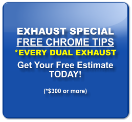 EXHAUST SPECIAL FREE CHROME TIPS *EVERY DUAL EXHAUST Get Your Free Estimate TODAY!  (*$300 or more)